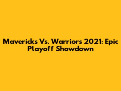 Mavericks Vs. Warriors 2021: Epic Playoff Showdown