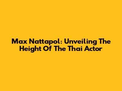 Max Nattapol: Unveiling The Height Of The Thai Actor