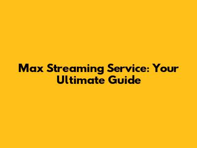 Max Streaming Service: Your Ultimate Guide