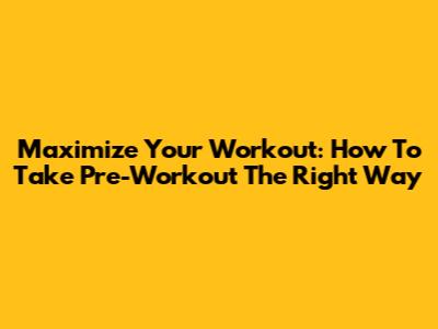 Maximize Your Workout: How To Take Pre-Workout The Right Way