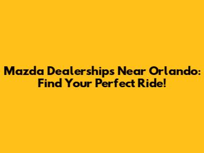 Mazda Dealerships Near Orlando: Find Your Perfect Ride!