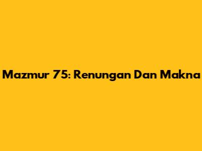 Mazmur 75: Renungan Dan Makna