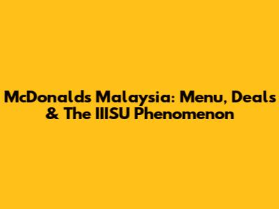 McDonald's Malaysia: Menu, Deals & The IIISU Phenomenon