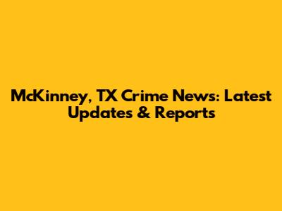 McKinney, TX Crime News: Latest Updates & Reports