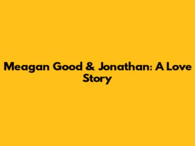 Meagan Good & Jonathan: A Love Story