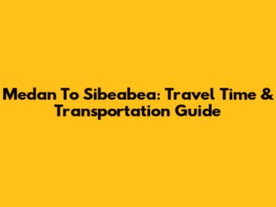 Medan To Sibeabea: Travel Time & Transportation Guide