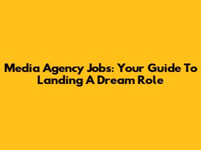 Media Agency Jobs: Your Guide To Landing A Dream Role
