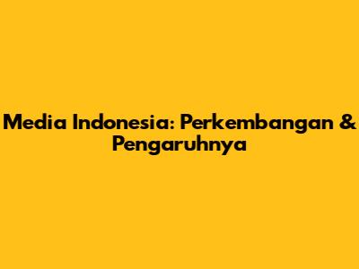 Media Indonesia: Perkembangan & Pengaruhnya