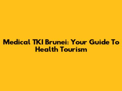 Medical TKI Brunei: Your Guide To Health Tourism