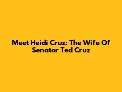 Meet Heidi Cruz: The Wife Of Senator Ted Cruz