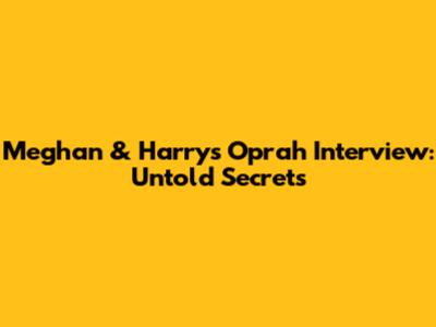 Meghan & Harry's Oprah Interview: Untold Secrets