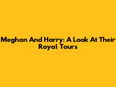 Meghan And Harry: A Look At Their Royal Tours