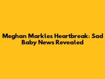 Meghan Markle's Heartbreak: Sad Baby News Revealed