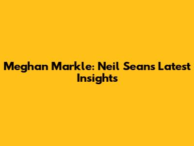 Meghan Markle: Neil Sean's Latest Insights