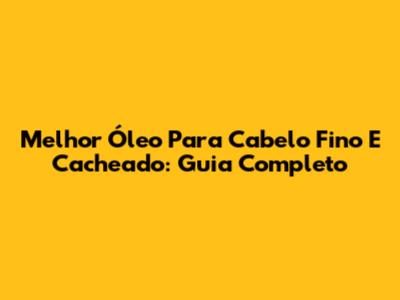 Melhor Óleo Para Cabelo Fino E Cacheado: Guia Completo