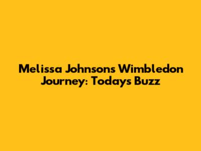 Melissa Johnson's Wimbledon Journey: Today's Buzz