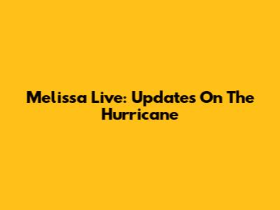 Melissa Live: Updates On The Hurricane