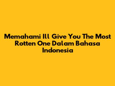 Memahami 'I'll Give You The Most Rotten One' Dalam Bahasa Indonesia