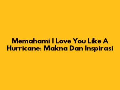 Memahami 'I Love You Like A Hurricane': Makna Dan Inspirasi