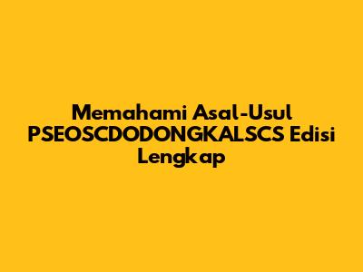 Memahami Asal-Usul PSEOSCDODONGKALSCS Edisi Lengkap