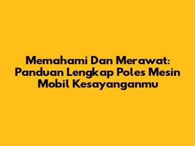Memahami Dan Merawat: Panduan Lengkap Poles Mesin Mobil Kesayanganmu