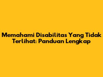 Memahami Disabilitas Yang Tidak Terlihat: Panduan Lengkap