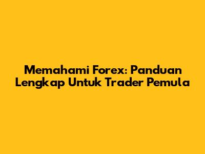 Memahami Forex: Panduan Lengkap Untuk Trader Pemula