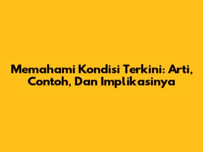 Memahami Kondisi Terkini: Arti, Contoh, Dan Implikasinya