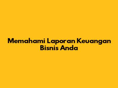 Memahami Laporan Keuangan Bisnis Anda