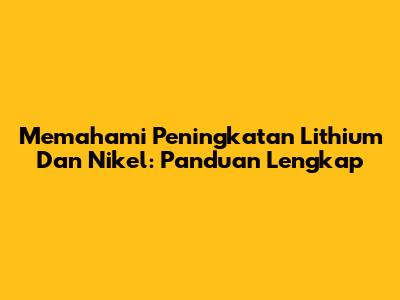 Memahami Peningkatan Lithium Dan Nikel: Panduan Lengkap