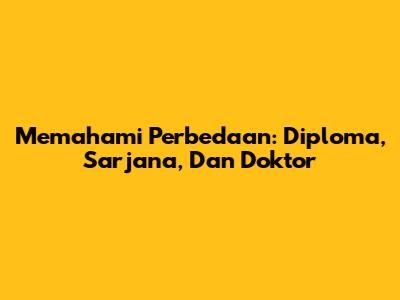 Memahami Perbedaan: Diploma, Sarjana, Dan Doktor