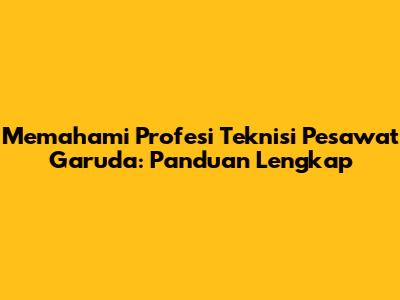 Memahami Profesi Teknisi Pesawat Garuda: Panduan Lengkap