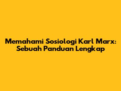Memahami Sosiologi Karl Marx: Sebuah Panduan Lengkap