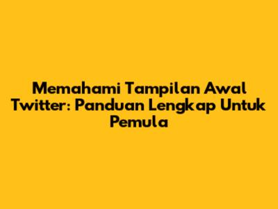 Memahami Tampilan Awal Twitter: Panduan Lengkap Untuk Pemula