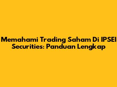 Memahami Trading Saham Di IPSEI Securities: Panduan Lengkap