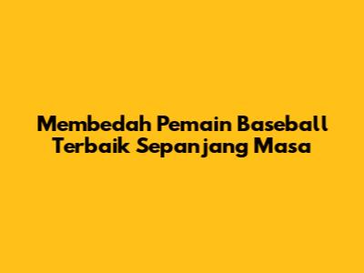 Membedah Pemain Baseball Terbaik Sepanjang Masa