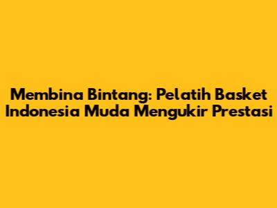 Membina Bintang: Pelatih Basket Indonesia Muda Mengukir Prestasi