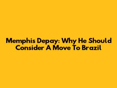 Memphis Depay: Why He Should Consider A Move To Brazil