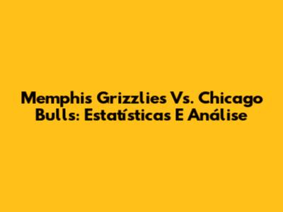 Memphis Grizzlies Vs. Chicago Bulls: Estatísticas E Análise