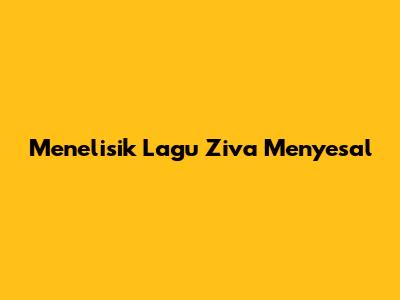 Menelisik Lagu Ziva Menyesal