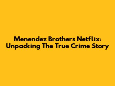 Menendez Brothers Netflix: Unpacking The True Crime Story