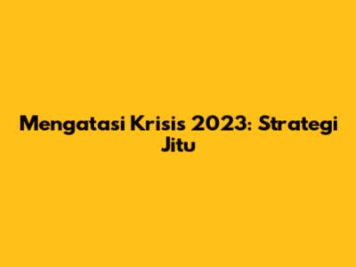 Mengatasi Krisis 2023: Strategi Jitu