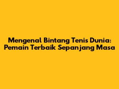 Mengenal Bintang Tenis Dunia: Pemain Terbaik Sepanjang Masa