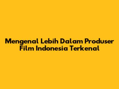 Mengenal Lebih Dalam Produser Film Indonesia Terkenal