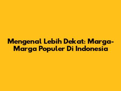 Mengenal Lebih Dekat: Marga-Marga Populer Di Indonesia