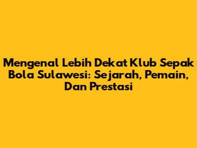 Mengenal Lebih Dekat Klub Sepak Bola Sulawesi: Sejarah, Pemain, Dan Prestasi