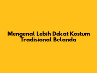 Mengenal Lebih Dekat Kostum Tradisional Belanda
