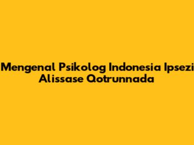 Mengenal Psikolog Indonesia Ipsezi Alissase Qotrunnada