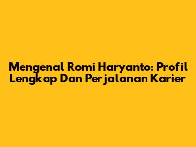Mengenal Romi Haryanto: Profil Lengkap Dan Perjalanan Karier