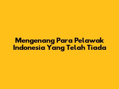 Mengenang Para Pelawak Indonesia Yang Telah Tiada